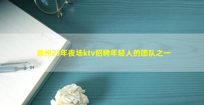 滁州23年夜场ktv招聘年轻人的团队之一